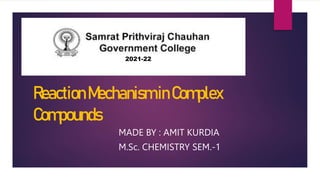 ReactionMechanisminComplex
Compounds
MADE BY : AMIT KURDIA
M.Sc. CHEMISTRY SEM.-1
2021-22
 