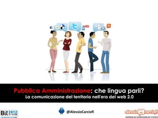 Pubblica Amministrazione: che lingua parli?
   La comunicazione del territorio nell'era del web 2.0


                      @AlessioCarciofi
 