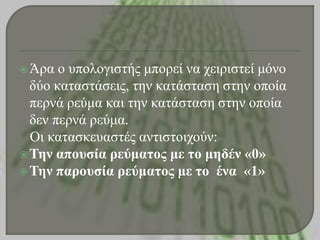 Άρα ο σποιογηζηής κπορεί λα τεηρηζηεί κόλο
δύο θαηαζηάζεης, ηελ θαηάζηαζε ζηελ οποία
περλά ρεύκα θαη ηελ θαηάζηαζε ζηελ οποία
δελ περλά ρεύκα.
Οη θαηαζθεσαζηές αληηζηοητούλ:
Τελ αποσζία ρεύκαηος κε ηο κεδέλ «0»
Τελ παροσζία ρεύκαηος κε ηο έλα «1»
 
