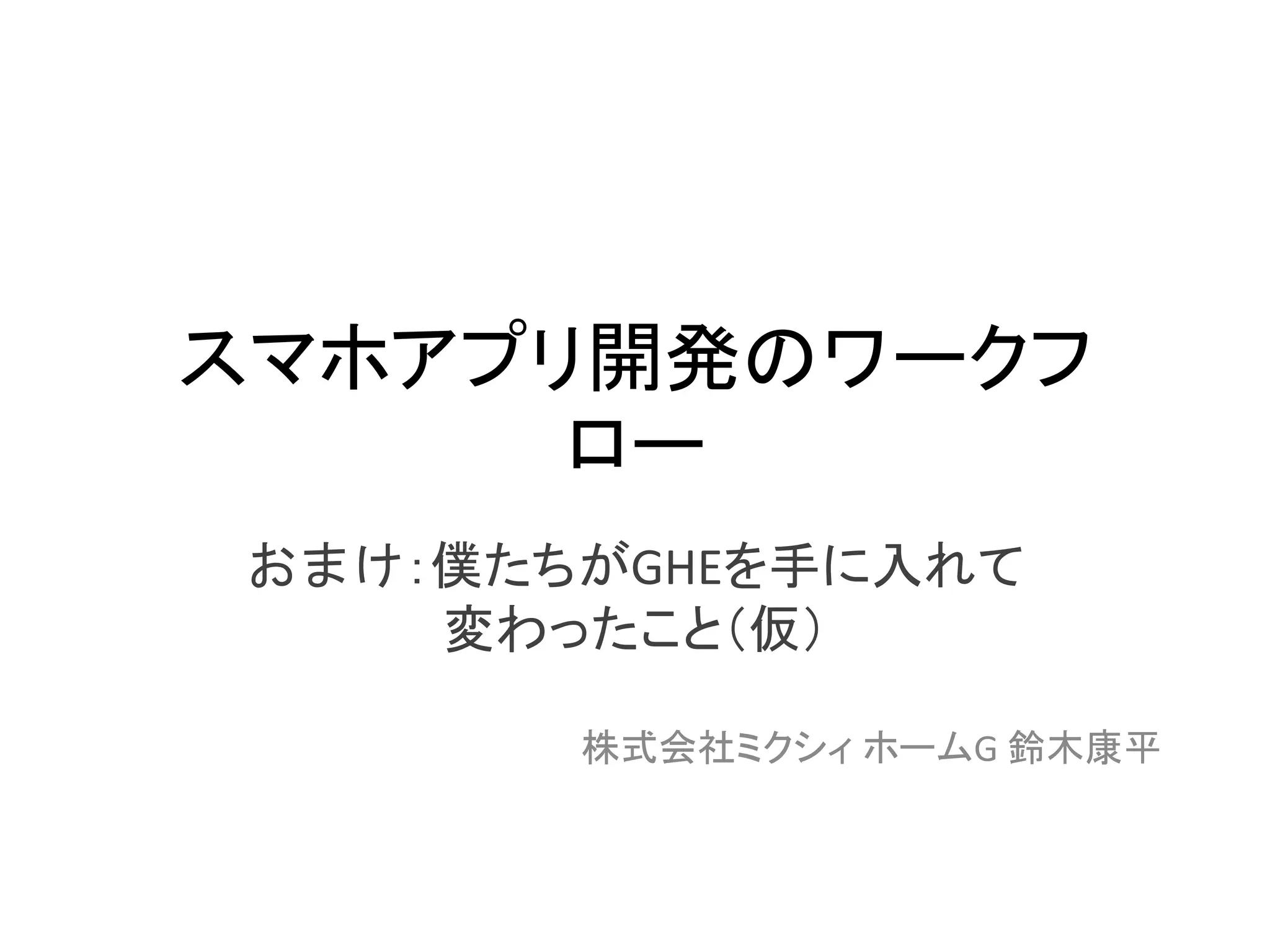 スマホアプリ開発のワークフ
ロー
おまけ：僕たちがGHEを手に入れて
変わったこと（仮）
株式会社ミクシィ ホームG 鈴木康平
 