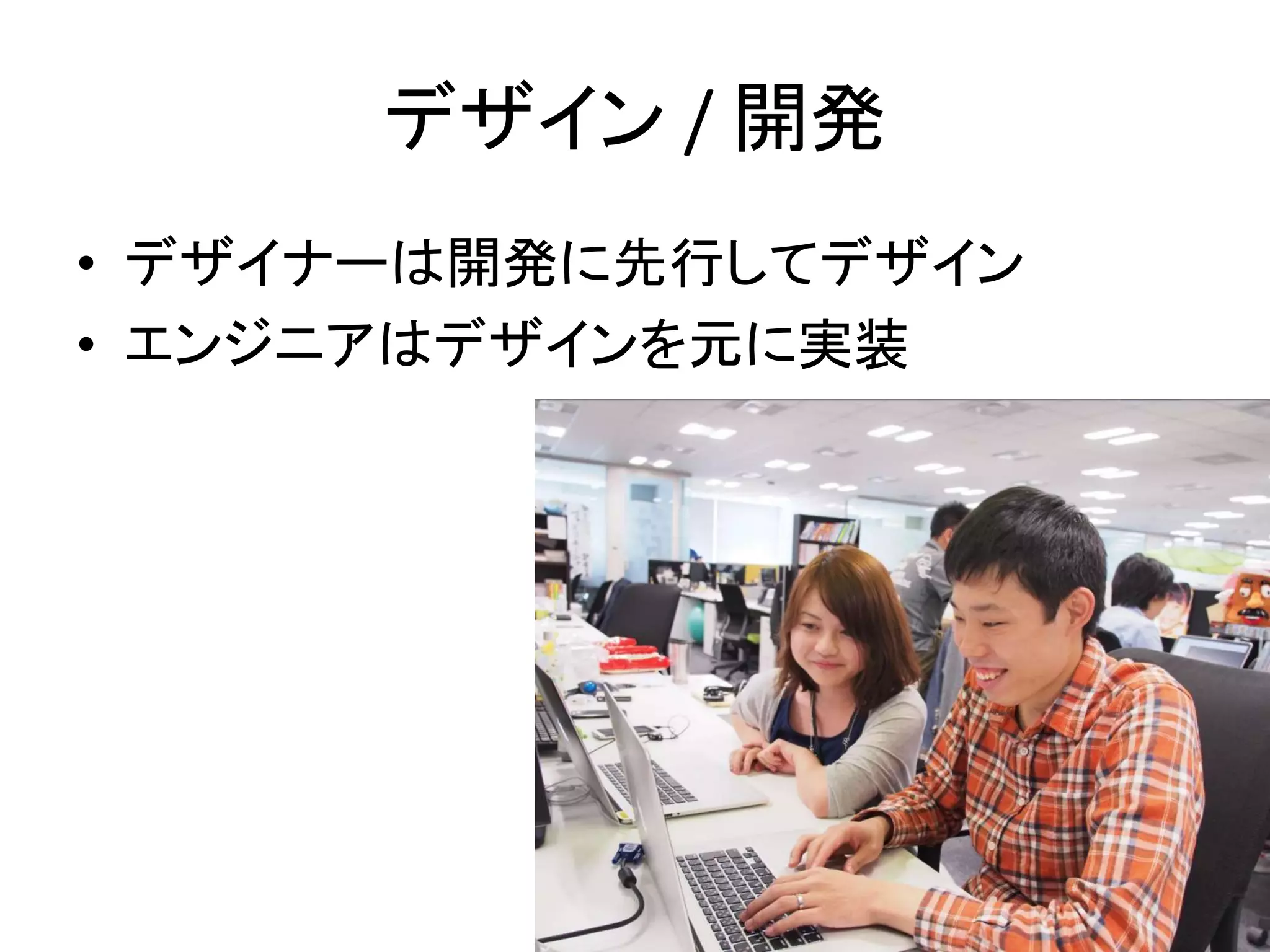 デザイン / 開発
• デザイナーは開発に先行してデザイン
• エンジニアはデザインを元に実装
 