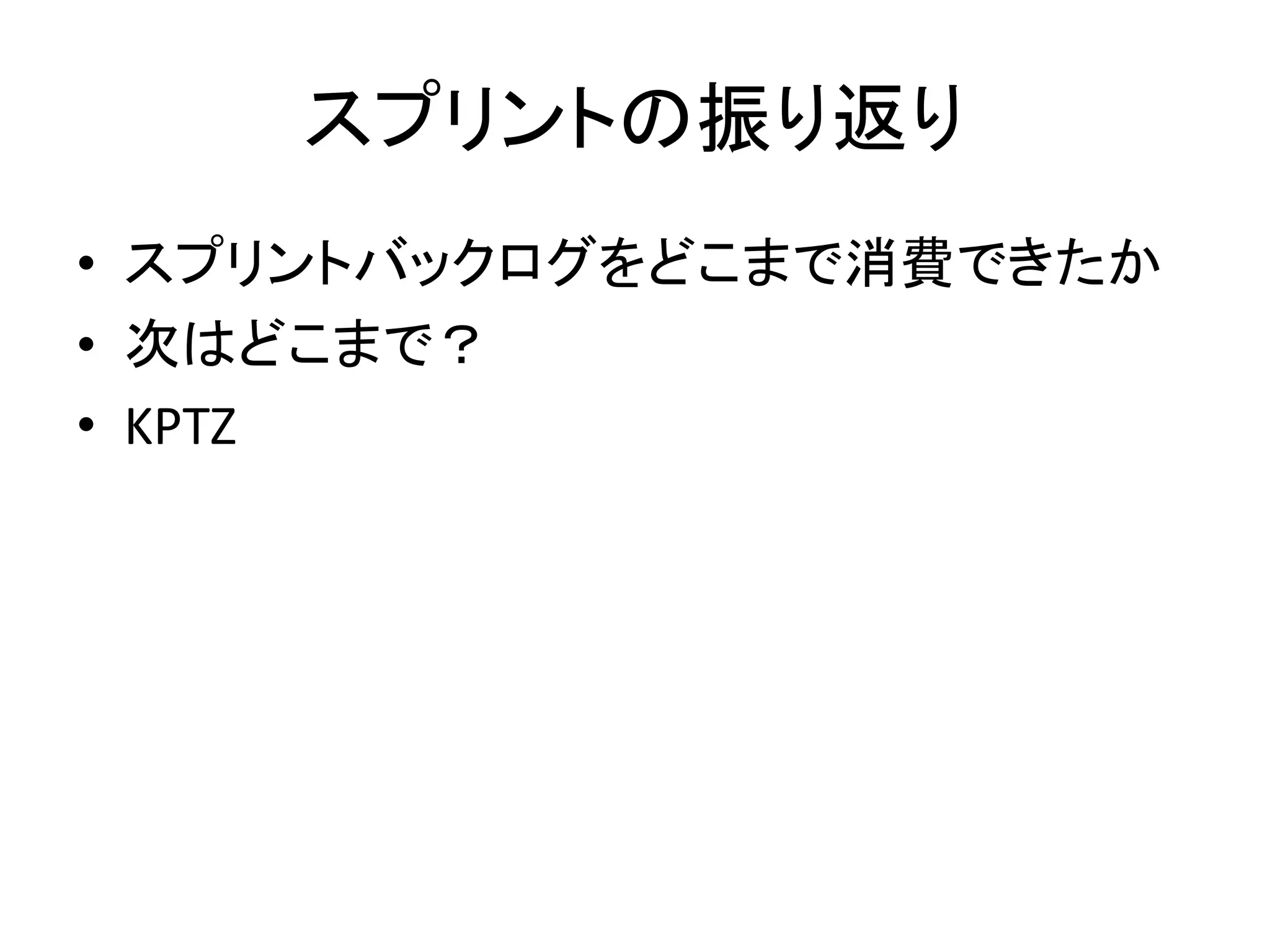 スプリントの振り返り
• スプリントバックログをどこまで消費できたか
• 次はどこまで？
• KPTZ
 