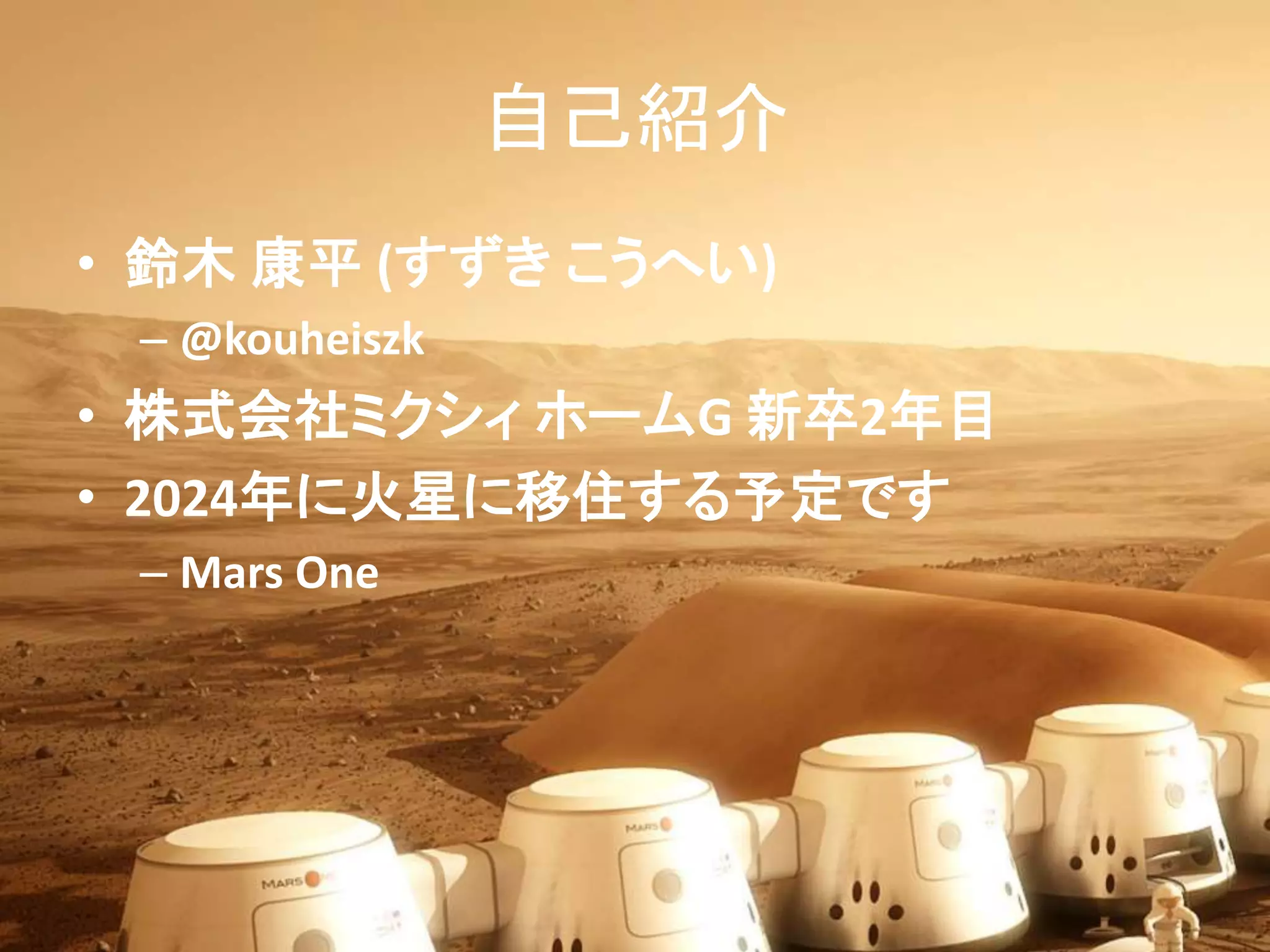 自己紹介
• 鈴木 康平 (すずき こうへい)
– @kouheiszk
• 株式会社ミクシィ ホームG 新卒2年目
• 2024年に火星に移住する予定です
– Mars One
 