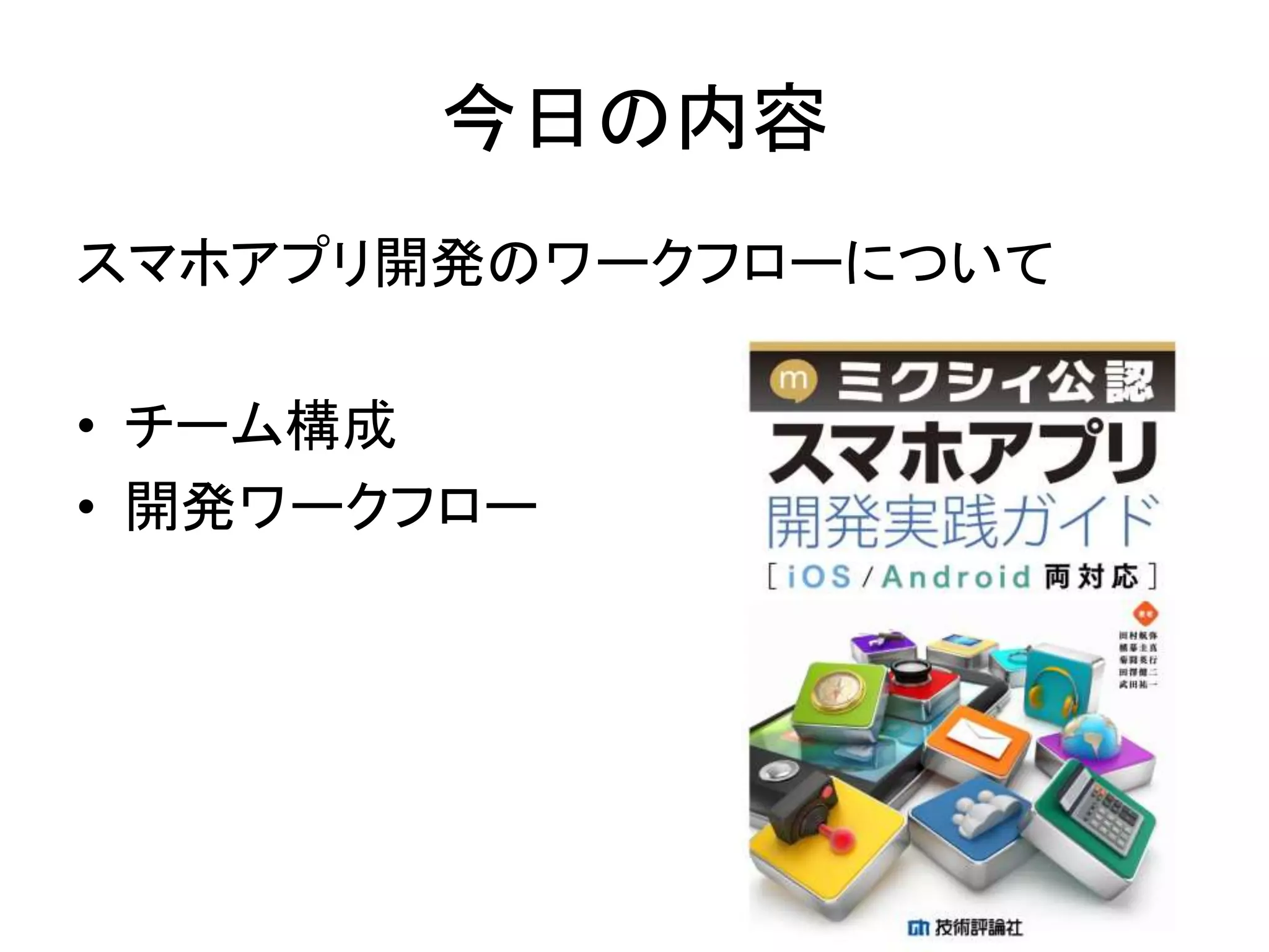 今日の内容
スマホアプリ開発のワークフローについて
• チーム構成
• 開発ワークフロー
 