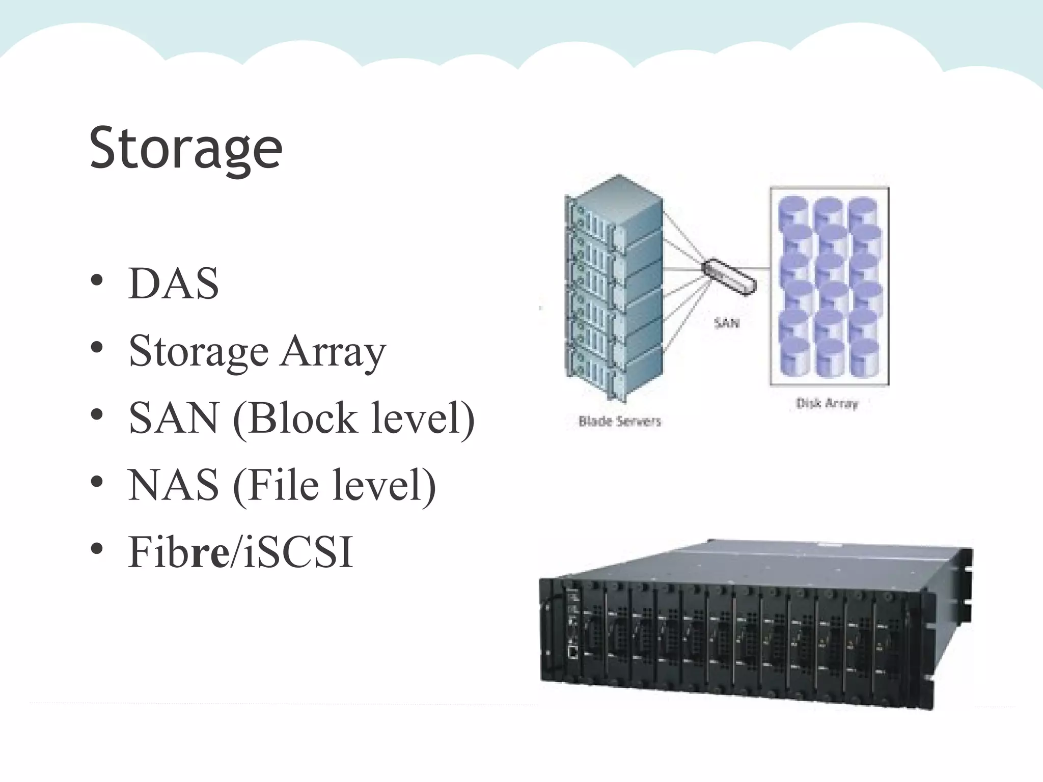 Storage
•
•
•
•
•

DAS
Storage Array
SAN (Block level)
NAS (File level)
Fibre/iSCSI

 