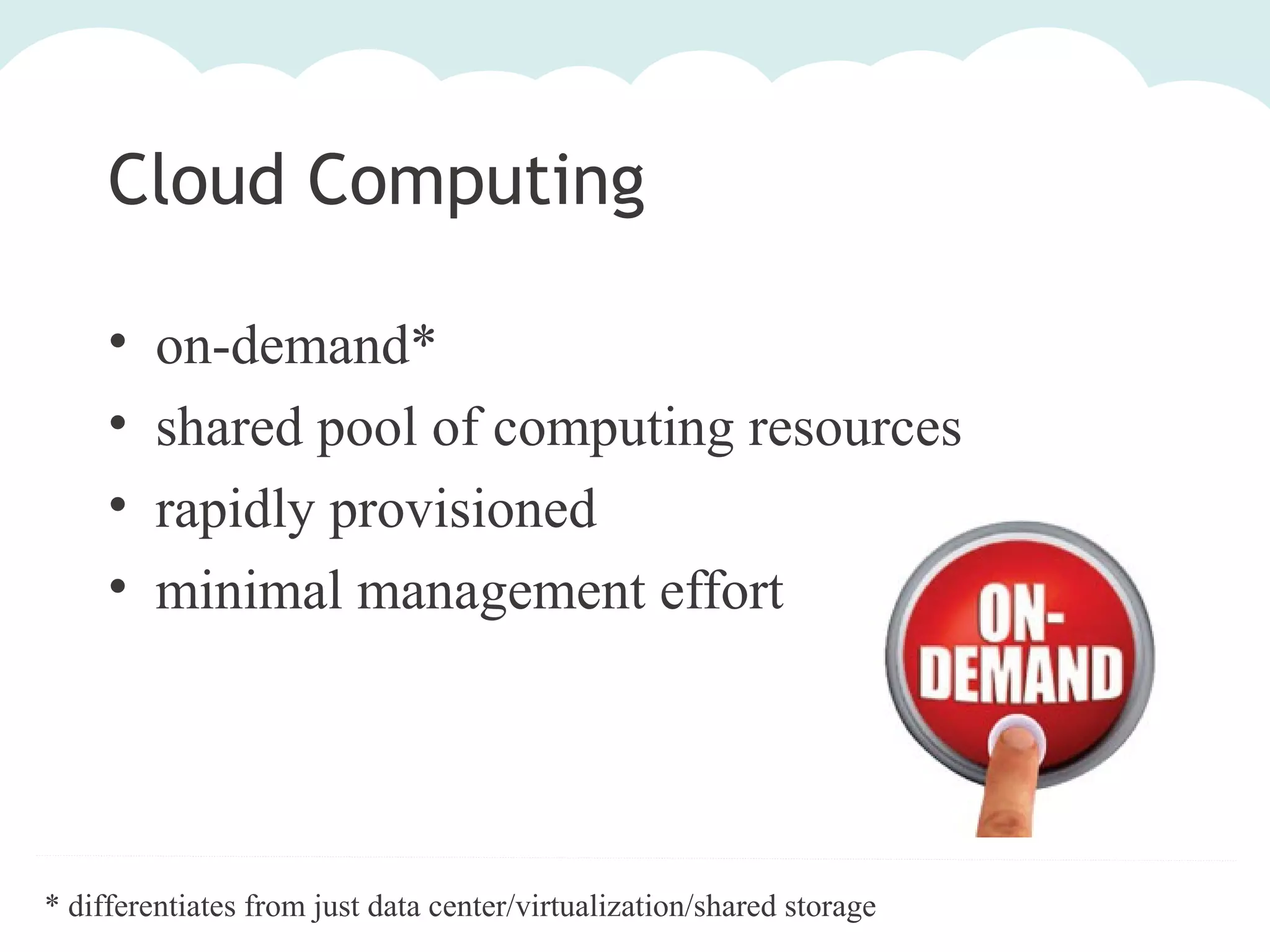 Cloud Computing
•
•
•
•

on-demand*
shared pool of computing resources
rapidly provisioned
minimal management effort

* differentiates from just data center/virtualization/shared storage

 