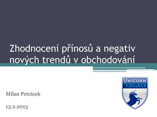 Zhodnocení přínosů a negativ
 nových trendů v obchodování


Milan Petrásek

13.2.2013
 