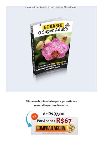 outros micro-organismos, enriquecendo o
meio, alimentando e nutrindo as Orquídeas.
Clique no botão abaixo para garantir seu
manual hoje com desconto.
 