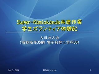 Super-Kamiokande再建作業
           学生ボランティア体験記
                     大日向大地
               （長野高専35期 電子制御工学科OB）




Jun 5, 2004.          第25回 bitの会     1
 
