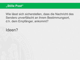 Wie lässt sich sicherstellen, dass die Nachricht des
Senders unverfälscht an ihrem Bestimmungsort,
d.h. dem Empfänger, ankommt?
Ideen?
„Stille Post“
 