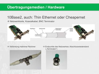 10Base2, auch: Thin Ethernet oder Cheapernet
 Netzwerkkarte, Koaxialkabel, BNC Terminator
 Verbindung mehrerer Rechner:  Endpunkte des Netzwerkes: Abschlusswiederstand
(„Terminator“)
Übertragungsmedien / Hardware
 