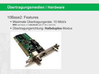 10Base2: Features
 Maximale Übertragungsrate: 10 Mbit/s
MBit statt Mbyte  1.000.000 Bit statt 220 Bit (1.048.576).
 Übertragungsrichtung: Halbduplex-Modus
Übertragungsmedien / Hardware
 