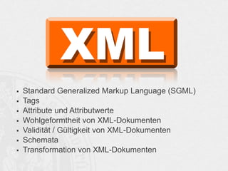  Standard Generalized Markup Language (SGML)
 Tags
 Attribute und Attributwerte
 Wohlgeformtheit von XML-Dokumenten
 Validität / Gültigkeit von XML-Dokumenten
 Schemata
 Transformation von XML-Dokumenten
 