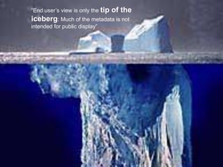 Arten von Metadaten:
 Administrative metadata for managing resources, such as
rights information
 Descriptive metadata for describing resources (Beispiel:
Zettel des Zettelkataloges)
 Preservation metadata for describing resources, such as
recording preservation actions
 Technical metadata related to low-level system
information, such as data formats and any data compression
used
 Usage metadata related to system use, such as tracking
user behavior
 “End user‟s view is only the tip of the iceberg:
Much of the metadata is not intended for public display”
Metadaten
“End user‟s view is only the tip of the
iceberg: Much of the metadata is not
intended for public display”
 