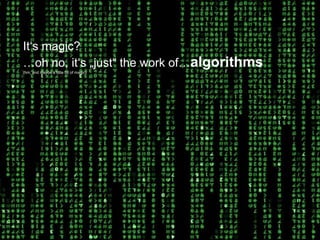 It„s magic?
…oh no, it„s „just“ the work of…algorithms
(hm, and maybe a little bit of magic)
 