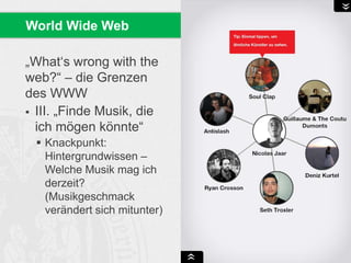 „What‘s wrong with the
web?“ – die Grenzen
des WWW
 III. „Finde Musik, die
ich mögen könnte“
 Knackpunkt:
Hintergrundwissen –
Welche Musik mag ich
derzeit?
(Musikgeschmack
verändert sich mitunter)
World Wide Web
 
