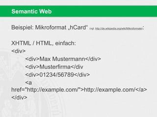 Beispiel: Mikroformat „hCard“ (vgl. http://de.wikipedia.org/wiki/Mikroformate):
XHTML / HTML, einfach:
<div>
<div>Max Mustermann</div>
<div>Musterfirma</div
<div>01234/56789</div>
<a
href="http://example.com/">http://example.com/</a>
</div>
Semantic Web
 