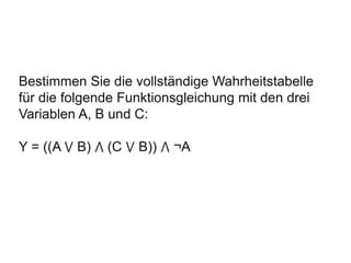 Bestimmen Sie die vollständige Wahrheitstabelle
für die folgende Funktionsgleichung mit den drei
Variablen A, B und C:
Y = ((A ⋁ B) ⋀ (C ⋁ B)) ⋀ ¬A
 