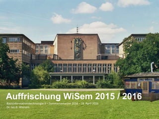 Basisinformationstechnologie II – Sommersemester 2016 – 18. April 2016
Dr. Jan G. Wieners
Auffrischung WiSem 2015 / 2016
 
