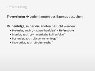 Traversieren  Jeden Knoten des Baumes besuchen
Reihenfolge, in der die Knoten besucht werden:
 Preorder, auch: „Hauptreihenfolge“ / Tiefensuche
 Inorder, auch: „symmetrische Reihenfolge“
 Postorder, auch: „Nebenreihenfolge“
 Levelorder, auch: „Breitensuche“
Traversierung
 