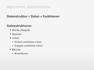 Datenstruktur = Daten + Funktionen
Datenstrukturen:
 Stacks (Stapel)
 Queues
 Listen
 Einfach verkettete Listen
 Doppelt verkettete Listen
 Bäume
 Binärbäume
Algorithmen, Datenstrukturen
 