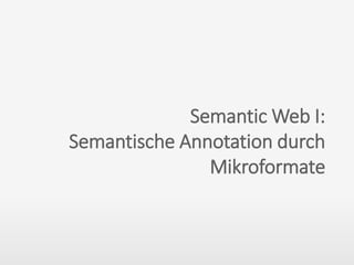 Semantic Web I:
Semantische Annotation durch
Mikroformate
 