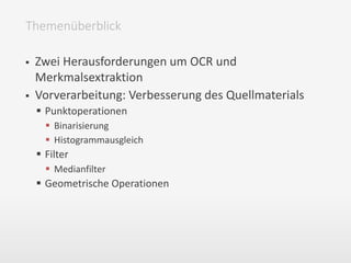  Zwei Herausforderungen um OCR und
Merkmalsextraktion
 Vorverarbeitung: Verbesserung des Quellmaterials
 Punktoperationen
 Binarisierung
 Histogrammausgleich
 Filter
 Medianfilter
 Geometrische Operationen
Themenüberblick
 