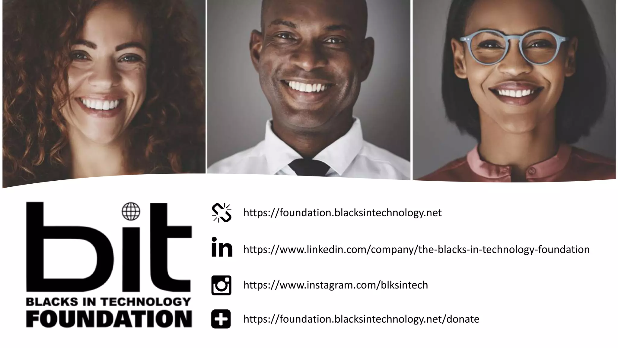 https://foundation.blacksintechnology.net
https://www.linkedin.com/company/the-blacks-in-technology-foundation
https://www.instagram.com/blksintech
https://foundation.blacksintechnology.net/donate
 