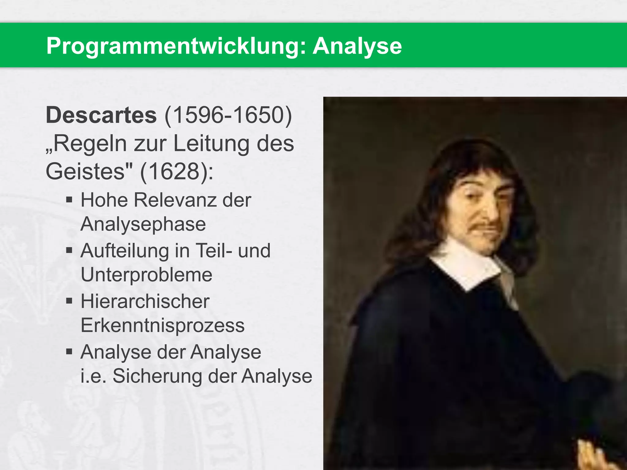 Programmentwicklung: Analyse
Descartes (1596-1650)
„Regeln zur Leitung des
Geistes" (1628):
 Hohe Relevanz der
Analysephase
 Aufteilung in Teil- und
Unterprobleme
 Hierarchischer
Erkenntnisprozess
 Analyse der Analyse
i.e. Sicherung der Analyse

 