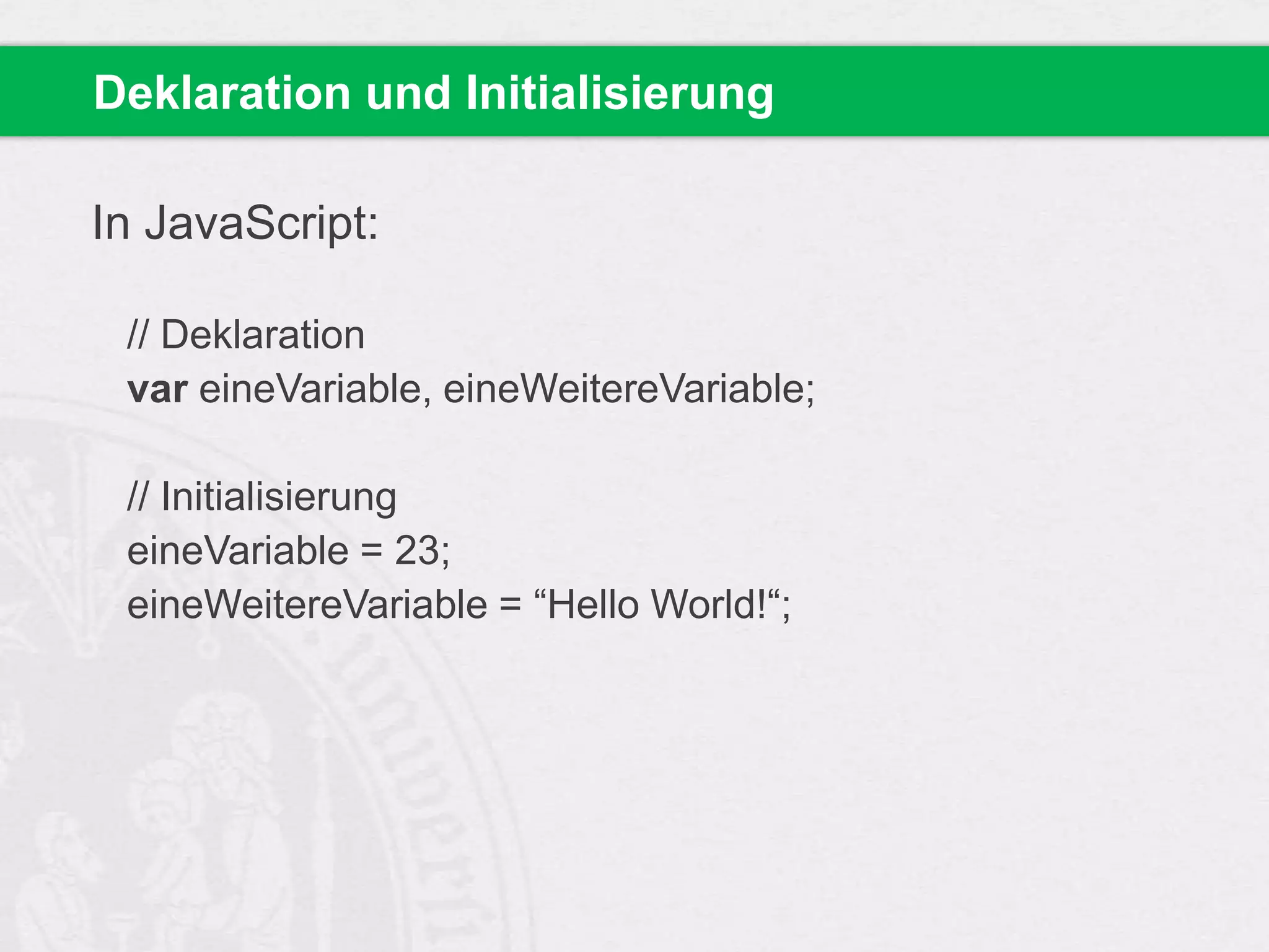 Deklaration und Initialisierung
In JavaScript:
// Deklaration
var eineVariable, eineWeitereVariable;
// Initialisierung
eineVariable = 23;
eineWeitereVariable = “Hello World!“;

 