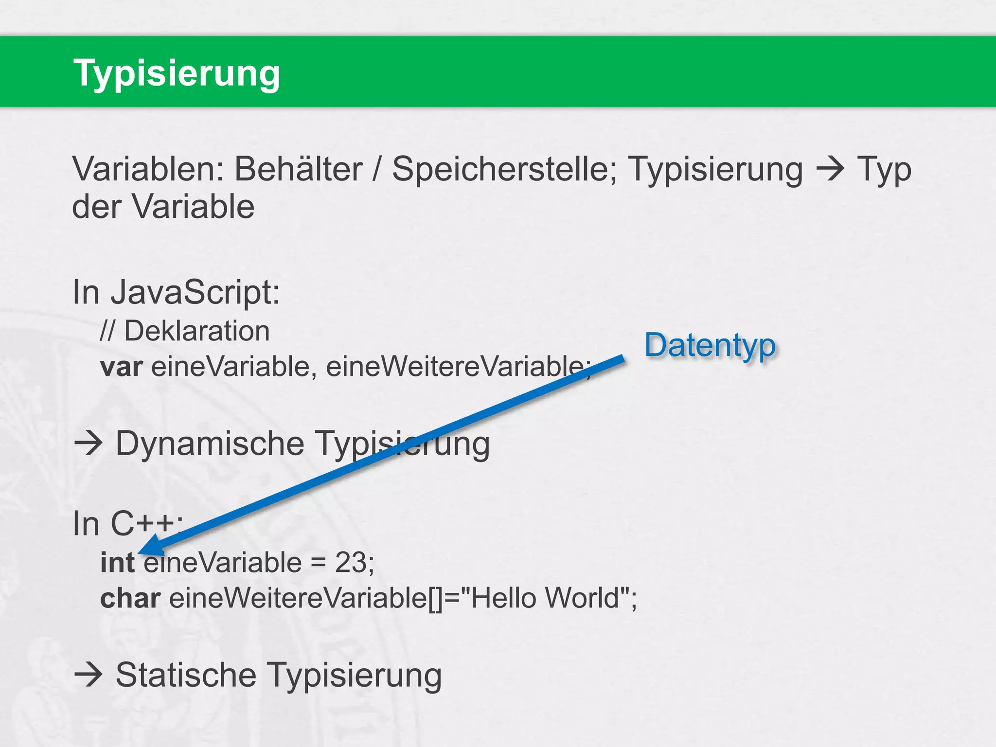 Typisierung
Variablen: Behälter / Speicherstelle; Typisierung  Typ
der Variable

In JavaScript:
// Deklaration
var eineVariable, eineWeitereVariable;

 Dynamische Typisierung
In C++:
int eineVariable = 23;
char eineWeitereVariable[]="Hello World";

 Statische Typisierung

Datentyp

 