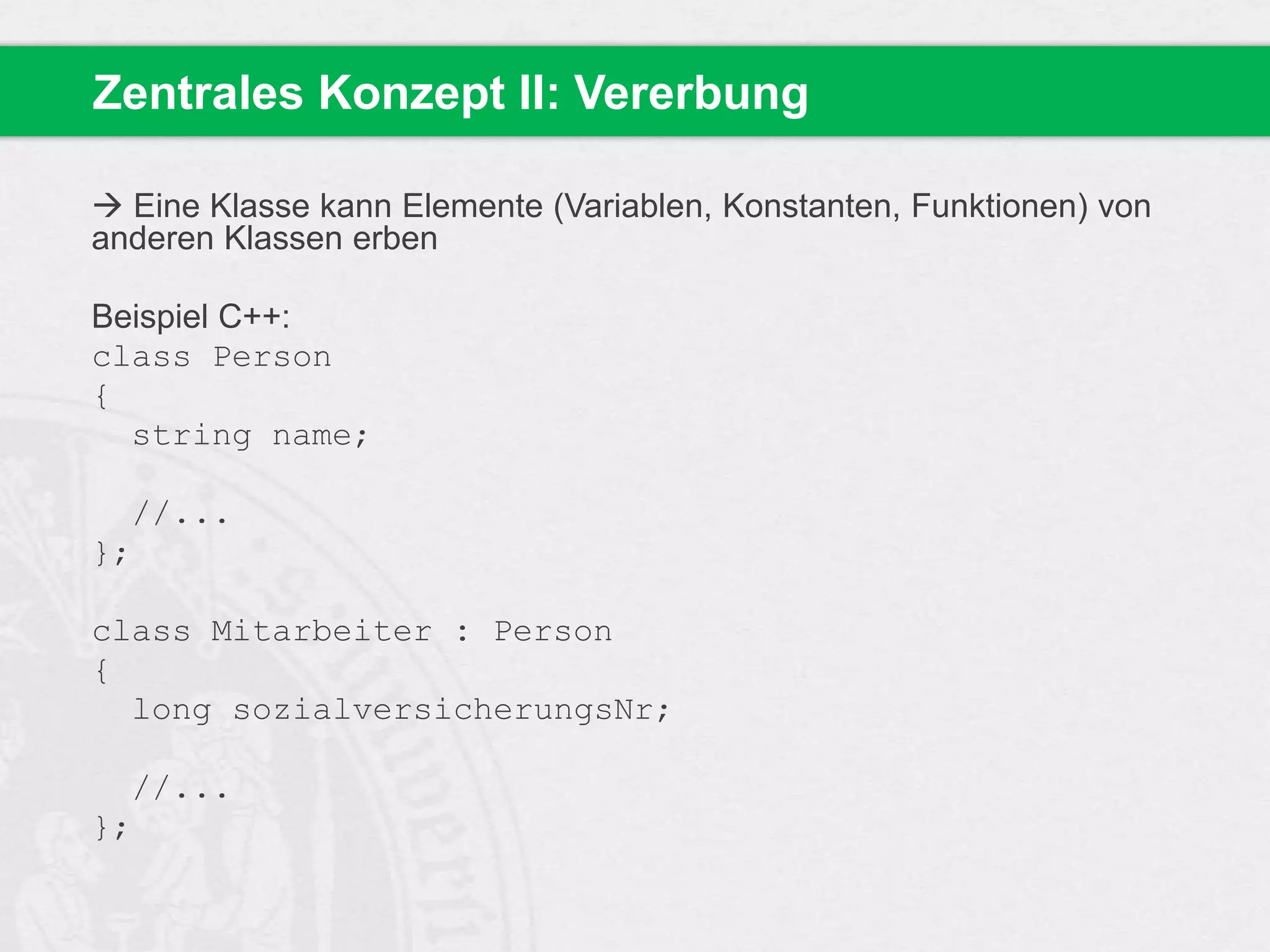 Zentrales Konzept II: Vererbung
 Eine Klasse kann Elemente (Variablen, Konstanten, Funktionen) von
anderen Klassen erben
Beispiel C++:
class Person
{
string name;
//...
};
class Mitarbeiter : Person
{
long sozialversicherungsNr;

//...
};

 