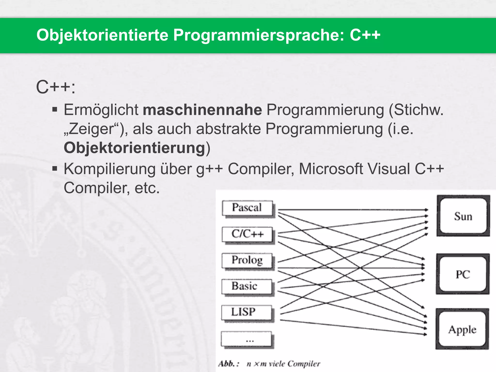 Objektorientierte Programmiersprache: C++

C++:
 Ermöglicht maschinennahe Programmierung (Stichw.
„Zeiger“), als auch abstrakte Programmierung (i.e.
Objektorientierung)
 Kompilierung über g++ Compiler, Microsoft Visual C++
Compiler, etc.

 