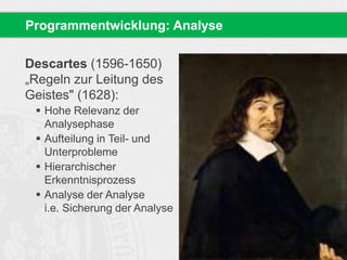 Programmentwicklung: Analyse 
Descartes (1596-1650) 
„Regeln zur Leitung des 
Geistes" (1628): 
 Hohe Relevanz der 
Analysephase 
 Aufteilung in Teil- und 
Unterprobleme 
 Hierarchischer 
Erkenntnisprozess 
 Analyse der Analyse 
i.e. Sicherung der Analyse 
 