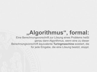 „Algorithmus“, formal:
Eine Berechnungsvorschrift zur Lösung eines Problems heißt
genau dann Algorithmus, wenn eine zu dieser
Berechnungsvorschrift äquivalente Turingmaschine existiert, die
für jede Eingabe, die eine Lösung besitzt, stoppt.
 