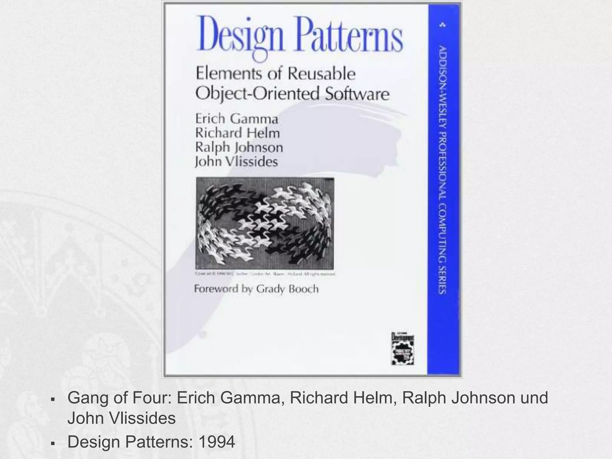  Gang of Four: Erich Gamma, Richard Helm, Ralph Johnson und
John Vlissides
 Design Patterns: 1994
 