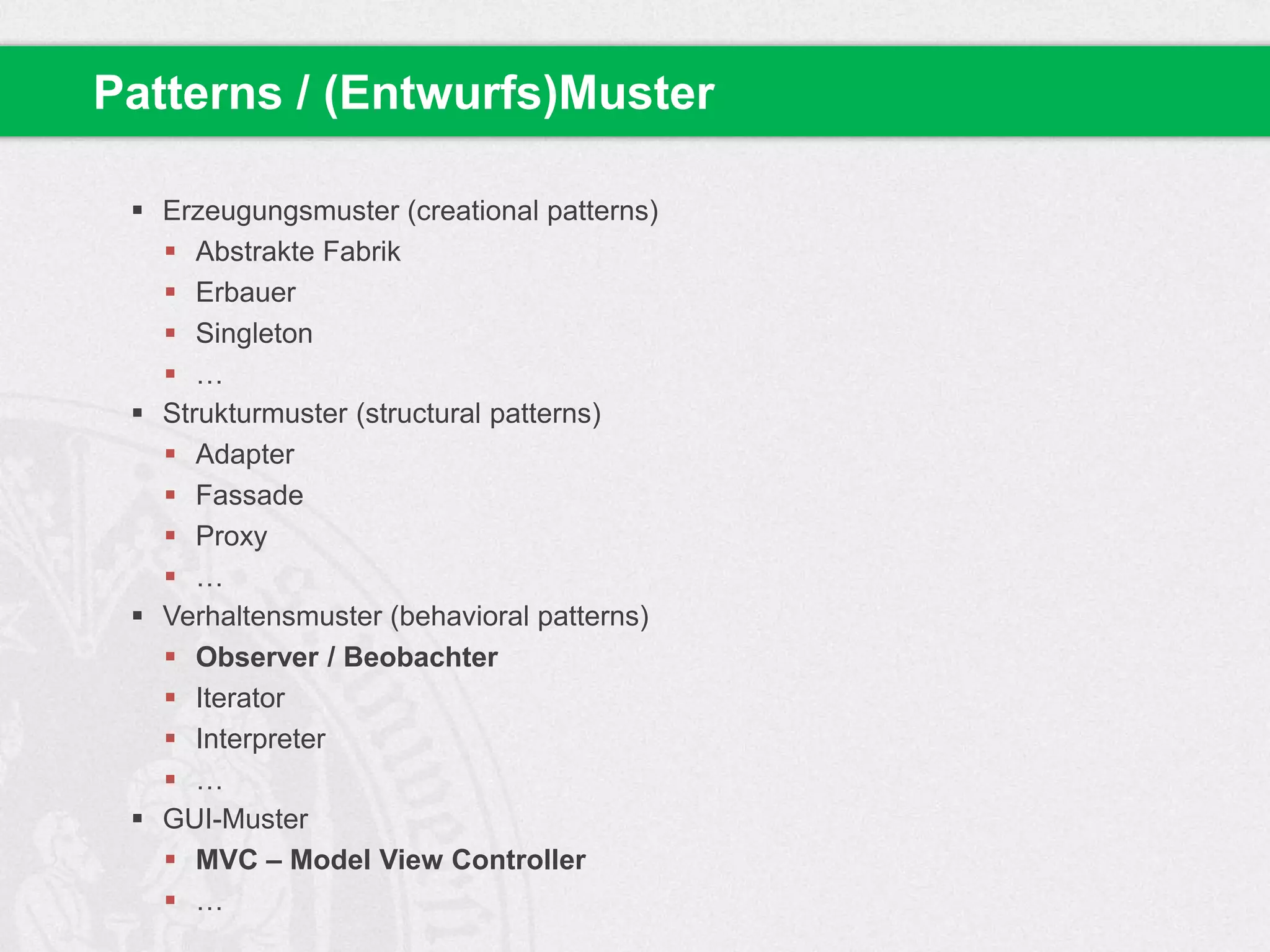  Erzeugungsmuster (creational patterns)
 Abstrakte Fabrik
 Erbauer
 Singleton
 …
 Strukturmuster (structural patterns)
 Adapter
 Fassade
 Proxy
 …
 Verhaltensmuster (behavioral patterns)
 Observer / Beobachter
 Iterator
 Interpreter
 …
 GUI-Muster
 MVC – Model View Controller
 …
Patterns / (Entwurfs)Muster
 