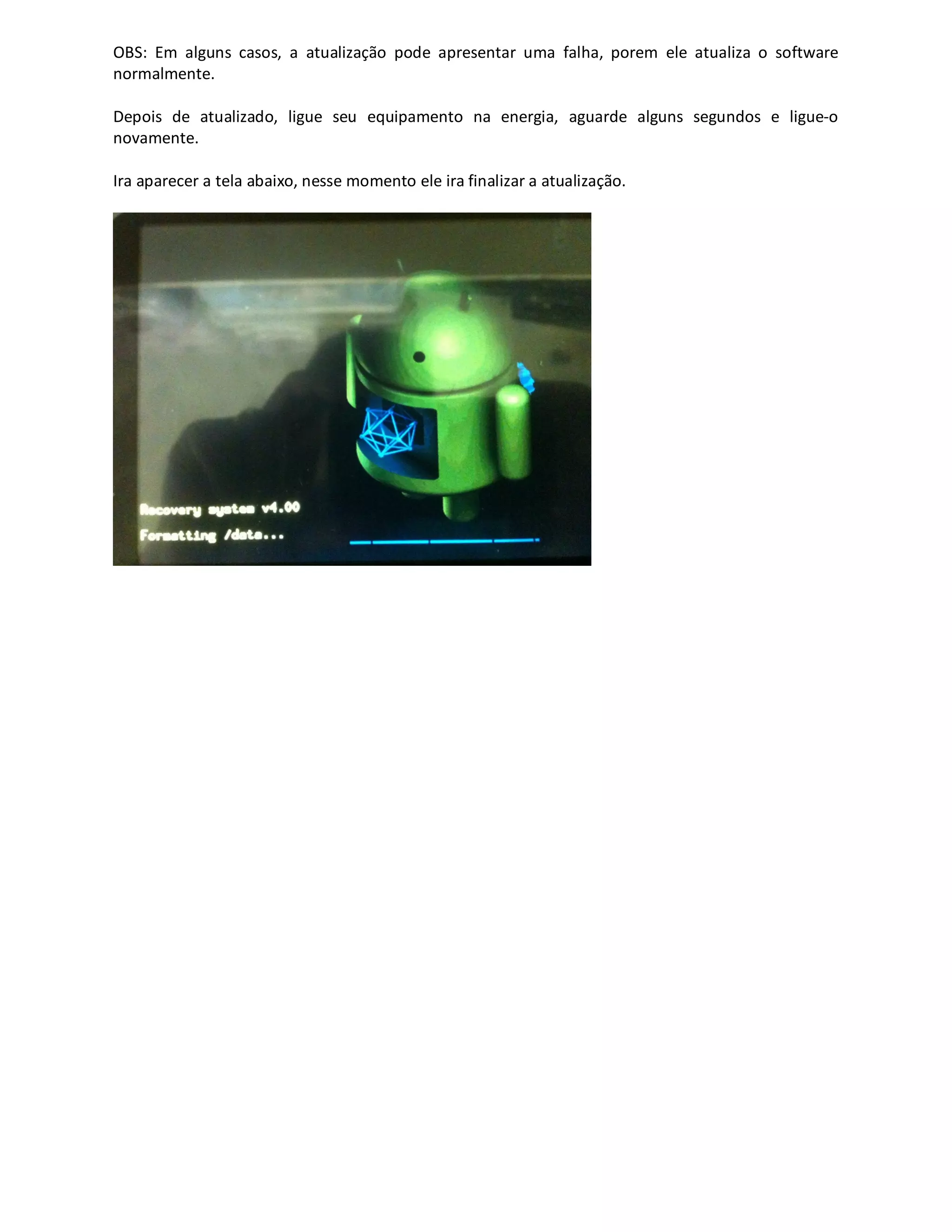 OBS: Em alguns casos, a atualização pode apresentar uma falha, porem ele atualiza o software
normalmente.
Depois de atualizado, ligue seu equipamento na energia, aguarde alguns segundos e ligue-o
novamente.
Ira aparecer a tela abaixo, nesse momento ele ira finalizar a atualização.
 