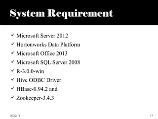 Microsoft Server 2012
 Hortonworks Data Platform
 Microsoft Office 2013
 Microsoft SQL Server 2008
 R-3.0.0-win
 Hive ODBC Driver
 HBase-0.94.2 and
 Zookeeper-3.4.3
06/22/13 17
 