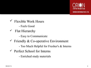  Flexible Work Hours
- Feels Good
 Flat Hierarchy
- Easy to Communicate
 Friendly & Co-operative Environment
- Too Much Helpful for Fresher's & Interns
 Perfect School for Interns
- Enriched study materials
06/22/13 4
 