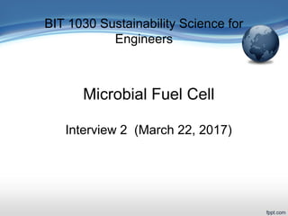 BIT 1030 Sustainability Science for
Engineers
Microbial Fuel Cell
Interview 2 (March 22, 2017)
 