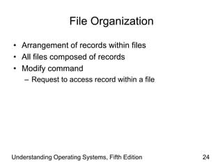 Understanding Operating Systems, Fifth Edition 24
File Organization
• Arrangement of records within files
• All files composed of records
• Modify command
– Request to access record within a file
 