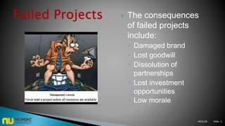 M03L08 Slide: 3
 The consequences
of failed projects
include:
◦ Damaged brand
◦ Lost goodwill
◦ Dissolution of
partnerships
◦ Lost investment
opportunities
◦ Low morale
 
