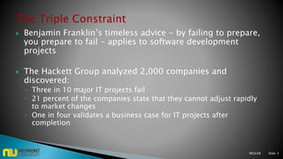  Benjamin Franklin’s timeless advice - by failing to prepare,
you prepare to fail - applies to software development
projects
 The Hackett Group analyzed 2,000 companies and
discovered:
◦ Three in 10 major IT projects fail
◦ 21 percent of the companies state that they cannot adjust rapidly
to market changes
◦ One in four validates a business case for IT projects after
completion
M03L08 Slide: 5
 