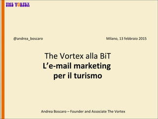 The Vortex alla BiT
L’e-mail marketing
per il turismo
@andrea_boscaro Milano, 13 febbraio 2015
Andrea Boscaro – Founder and Associate The Vortex
 