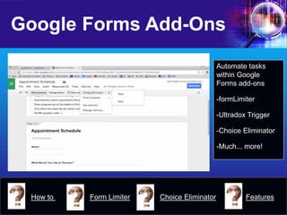 Google Forms Add-Ons 
Automate tasks within Google Forms add-ons 
- 
formLimiter 
- 
Ultradox Trigger 
- 
Choice Eliminator 
- 
Much... more! 
How to 
Form Limiter 
Features 
Choice Eliminator  