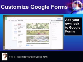 Customize Google Forms 
Add your own look to Google Forms How to customize your 
own Google form  