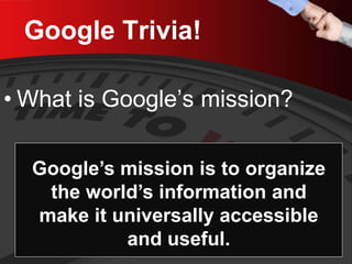 Google Trivia! 
• 
What is Google’s mission? 
Google’s mission is to organize the world’s information and make it universally accessible and useful.  