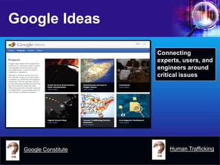 Google Ideas 
Connecting experts, users, and engineers around critical issues 
Google Constitute 
Human Trafficking  