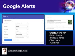 Google Alerts 
What are Google Alerts 
Create Alerts for: 
- 
School name 
- 
Principal name 
- 
Your name 
- 
Anything!  